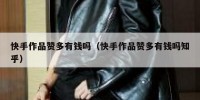 快手作品赞多有钱吗（快手作品赞多有钱吗知乎）