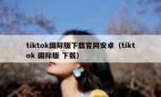 tiktok国际版下载官网安卓（tiktok 国际版 下载）