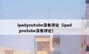ipadyoutube没有评论（ipad youtube没有评论）