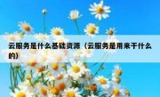 云服务是什么基础资源（云服务是用来干什么的）