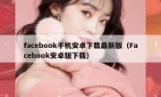 facebook手机安卓下载最新版（Facebook安卓版下载）