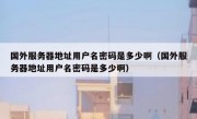 国外服务器地址用户名密码是多少啊（国外服务器地址用户名密码是多少啊）