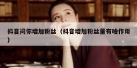 抖音问你增加粉丝（抖音增加粉丝量有啥作用）