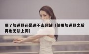 用了加速器还是进不去网站（使用加速器之后再也无法上网）