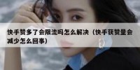快手赞多了会限流吗怎么解决（快手获赞量会减少怎么回事）