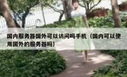国内服务器国外可以访问吗手机（国内可以使用国外的服务器吗）