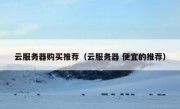 云服务器购买推荐（云服务器 便宜的推荐）