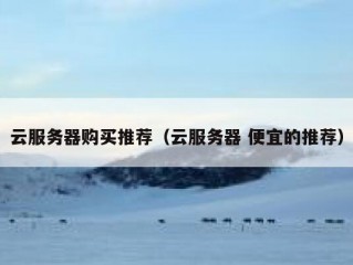 云服务器购买推荐（云服务器 便宜的推荐）