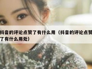 抖音的评论点赞了有什么用（抖音的评论点赞了有什么用处）