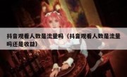抖音观看人数是流量吗（抖音观看人数是流量吗还是收益）