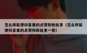 怎么样能使抖音里的点赞和粉丝多（怎么样能使抖音里的点赞和粉丝多一些）