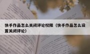 快手作品怎么关闭评论权限（快手作品怎么设置关闭评论）
