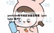 youtube账号地区设置在哪里（youtube 账户）