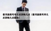 香河县限号早几点到晚几点（香河县限号早几点到晚几点解除）