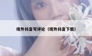 境外抖音写评论（境外抖音下载）
