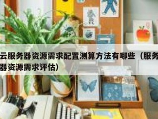 云服务器资源需求配置测算方法有哪些（服务器资源需求评估）