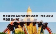 快手评论怎么制作表情包动态图（快手评论区动态图怎么做）
