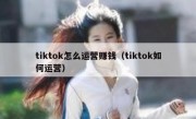 tiktok怎么运营赚钱（tiktok如何运营）