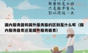 国内服务器和国外服务器的区别是什么呢（国内服务器贵还是国外服务器贵）