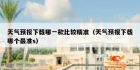 天气预报下载哪一款比较精准（天气预报下载哪个最准s）