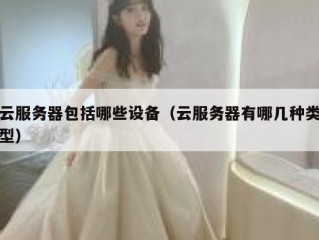 云服务器包括哪些设备（云服务器有哪几种类型）