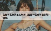 在推特上点赞怎么取消（在推特上点赞怎么取消掉）