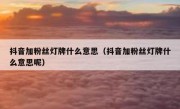 抖音加粉丝灯牌什么意思（抖音加粉丝灯牌什么意思呢）