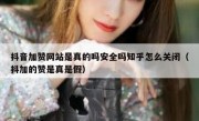 抖音加赞网站是真的吗安全吗知乎怎么关闭（抖加的赞是真是假）