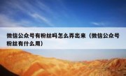 微信公众号有粉丝吗怎么弄出来（微信公众号粉丝有什么用）