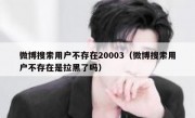 微博搜索用户不存在20003（微博搜索用户不存在是拉黑了吗）