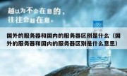 国外的服务器和国内的服务器区别是什么（国外的服务器和国内的服务器区别是什么意思）