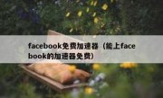 facebook免费加速器（能上facebook的加速器免费）