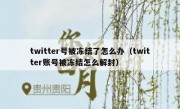 twitter号被冻结了怎么办（twitter账号被冻结怎么解封）