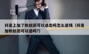 抖音上加了粉丝团可以退出吗怎么退钱（抖音加粉丝团可以退吗?）