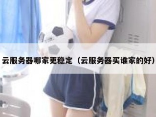 云服务器哪家更稳定（云服务器买谁家的好）