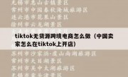 tiktok无货源跨境电商怎么做（中国卖家怎么在tiktok上开店）