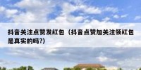 抖音关注点赞发红包（抖音点赞加关注领红包是真实的吗?）