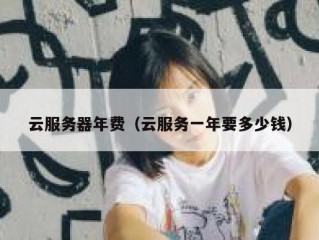 云服务器年费（云服务一年要多少钱）