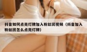 抖音如何点亮灯牌加入粉丝团视频（抖音加入粉丝团怎么点亮灯牌）