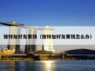 推特加好友要钱（推特加好友要钱怎么办）