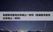 美国服务器地址和端口一样吗（美国服务器地址和端口一样吗）