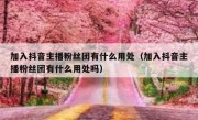 加入抖音主播粉丝团有什么用处（加入抖音主播粉丝团有什么用处吗）