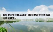 如何关闭快手作品评论（如何关闭快手作品评论功能设置）