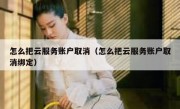 怎么把云服务账户取消（怎么把云服务账户取消绑定）