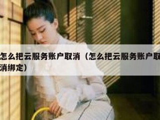 怎么把云服务账户取消（怎么把云服务账户取消绑定）