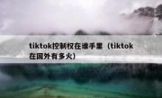 tiktok控制权在谁手里（tiktok在国外有多火）