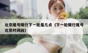 北京尾号限行下一轮是几点（下一轮限行尾号北京时间段）