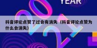 抖音评论点赞了过会有消失（抖音评论点赞为什么会消失）