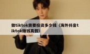 做tiktok需要投资多少钱（海外抖音tiktok赚钱真假）