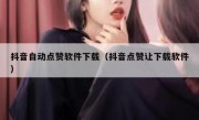 抖音自动点赞软件下载（抖音点赞让下载软件）
